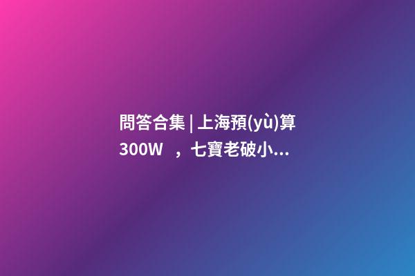 問答合集 | 上海預(yù)算300W，七寶老破小和徐涇動遷房哪個更合適？